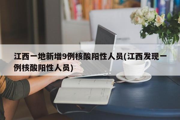 江西一地新增9例核酸阳性人员(江西发现一例核酸阳性人员)