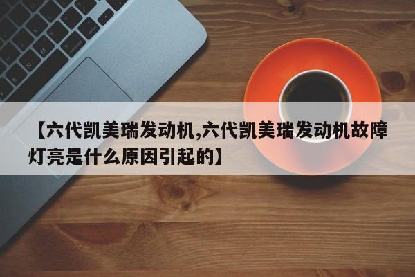 【六代凯美瑞发动机,六代凯美瑞发动机故障灯亮是什么原因引起的】