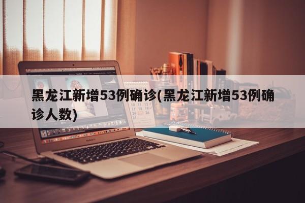 黑龙江新增53例确诊(黑龙江新增53例确诊人数)