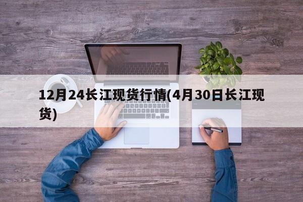12月24长江现货行情(4月30日长江现货)