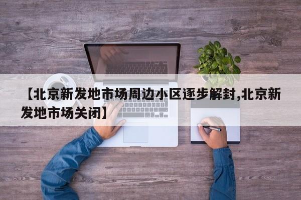 【北京新发地市场周边小区逐步解封,北京新发地市场关闭】