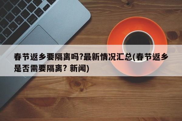 春节返乡要隔离吗?最新情况汇总(春节返乡是否需要隔离? 新闻)