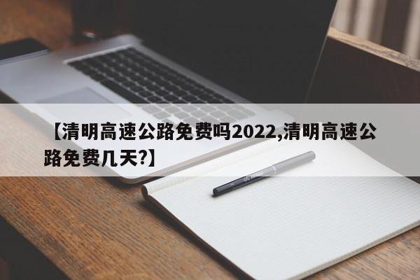 【清明高速公路免费吗2022,清明高速公路免费几天?】