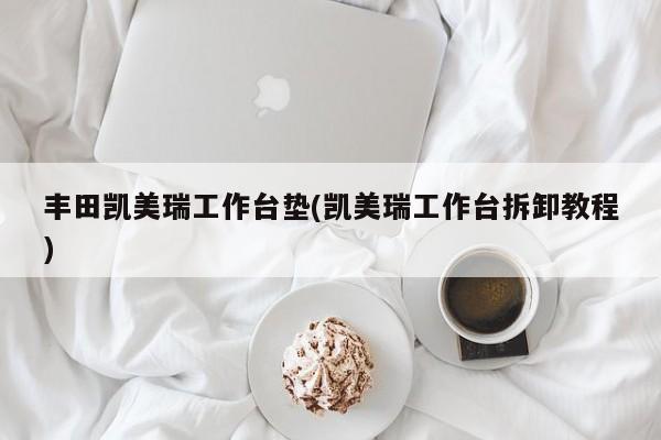 丰田凯美瑞工作台垫(凯美瑞工作台拆卸教程)
